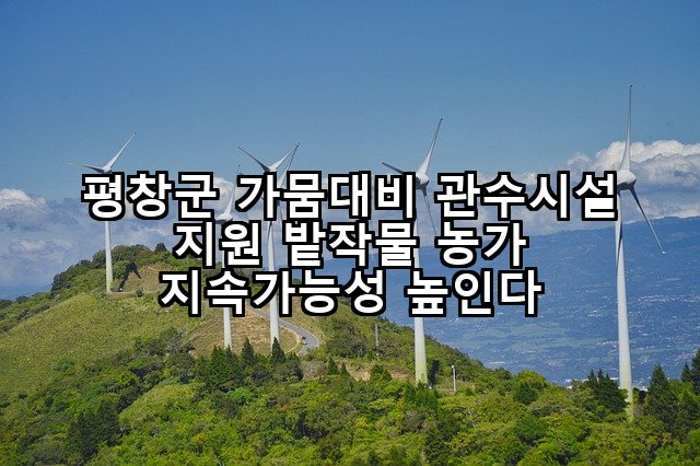 평창군 가뭄대비 관수시설 지원 밭작물 농가 지속가능성 높인다