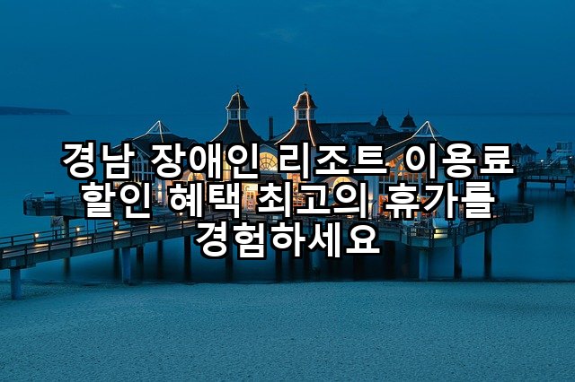 경남 장애인 리조트 이용료 할인 혜택 최고의 휴가를 경험하세요